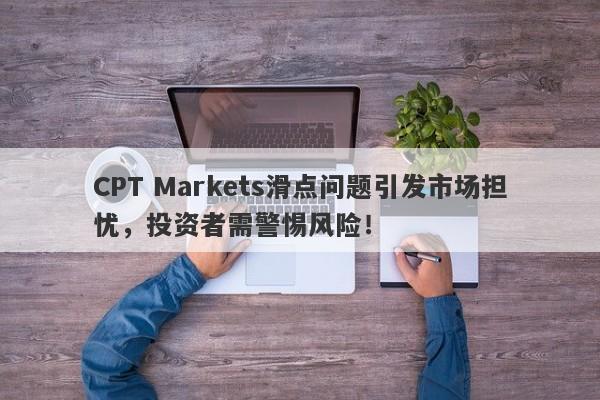 CPT Markets滑点问题引发市场担忧，投资者需警惕风险！-第1张图片-要懂汇