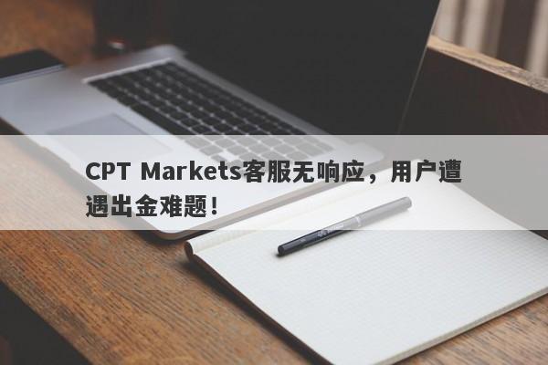 CPT Markets客服无响应，用户遭遇出金难题！-第1张图片-要懂汇