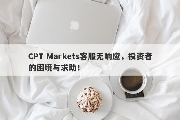 CPT Markets客服无响应，投资者的困境与求助！-第1张图片-要懂汇