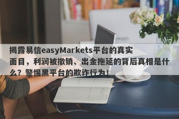 揭露易信easyMarkets平台的真实面目，利润被撤销、出金拖延的背后真相是什么？警惕黑平台的欺诈行为！-第1张图片-要懂汇