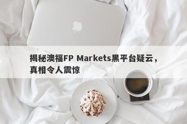 揭秘澳福FP Markets黑平台疑云，真相令人震惊-第1张图片-要懂汇