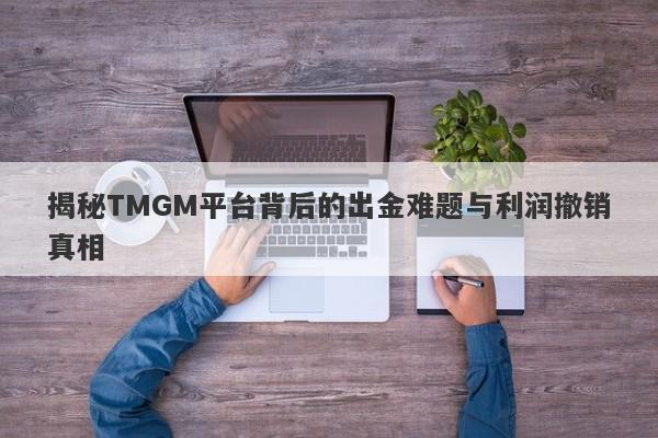 揭秘TMGM平台背后的出金难题与利润撤销真相-第1张图片-要懂汇