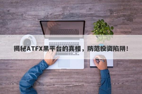 揭秘ATFX黑平台的真相，防范投资陷阱！-第1张图片-要懂汇