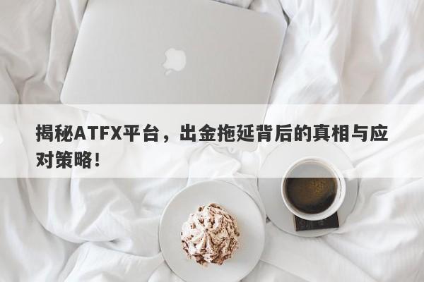 揭秘ATFX平台，出金拖延背后的真相与应对策略！-第1张图片-要懂汇