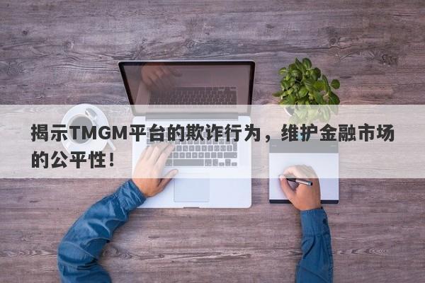 揭示TMGM平台的欺诈行为，维护金融市场的公平性！-第1张图片-要懂汇