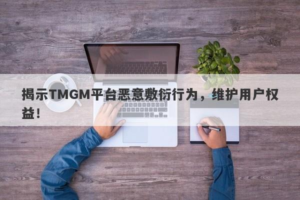 揭示TMGM平台恶意敷衍行为，维护用户权益！-第1张图片-要懂汇