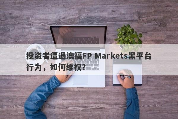 投资者遭遇澳福FP Markets黑平台行为，如何维权？-第1张图片-要懂汇