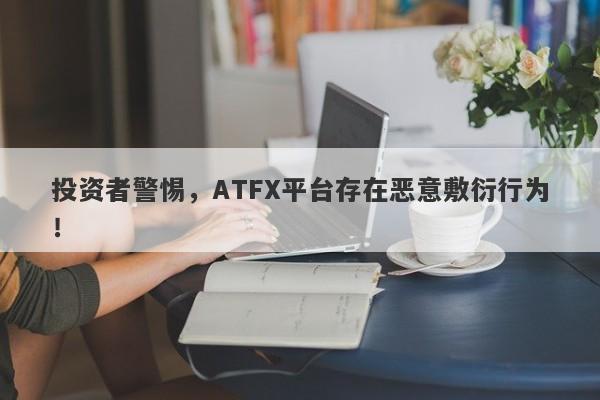 投资者警惕，ATFX平台存在恶意敷衍行为！-第1张图片-要懂汇