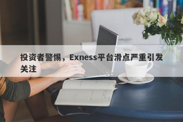 投资者警惕，Exness平台滑点严重引发关注-第1张图片-要懂汇