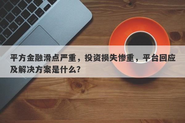 平方金融滑点严重，投资损失惨重，平台回应及解决方案是什么？-第1张图片-要懂汇