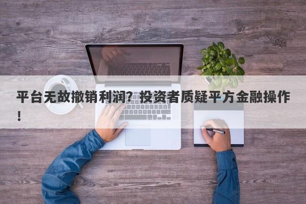 平台无故撤销利润？投资者质疑平方金融操作！-第1张图片-要懂汇