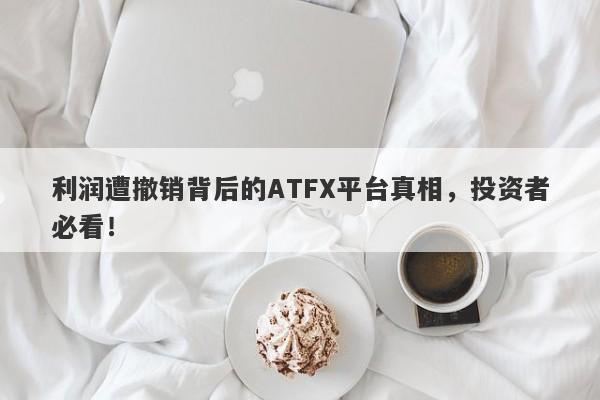 利润遭撤销背后的ATFX平台真相，投资者必看！-第1张图片-要懂汇