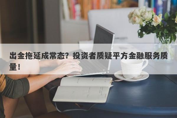 出金拖延成常态？投资者质疑平方金融服务质量！-第1张图片-要懂汇