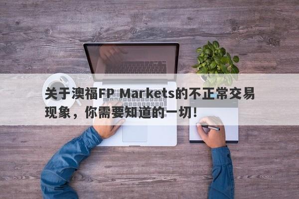 关于澳福FP Markets的不正常交易现象，你需要知道的一切！-第1张图片-要懂汇