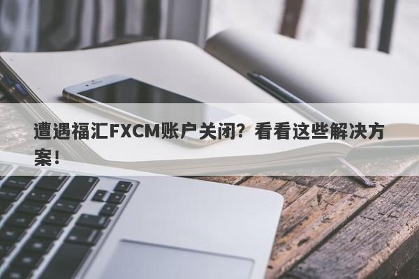 遭遇福汇FXCM账户关闭？看看这些解决方案！-第1张图片-要懂汇