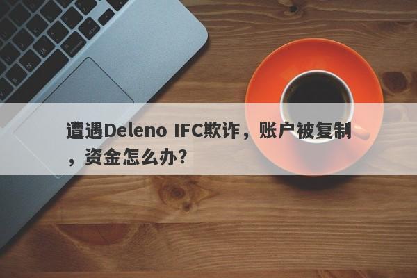 遭遇Deleno IFC欺诈，账户被复制，资金怎么办？-第1张图片-要懂汇