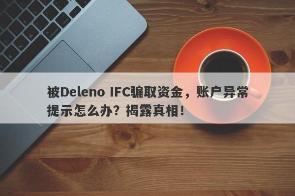 被Deleno IFC骗取资金，账户异常提示怎么办？揭露真相！-第1张图片-要懂汇