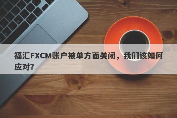 福汇FXCM账户被单方面关闭，我们该如何应对？-第1张图片-要懂汇