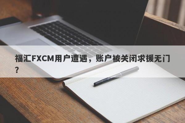 福汇FXCM用户遭遇，账户被关闭求援无门？-第1张图片-要懂汇