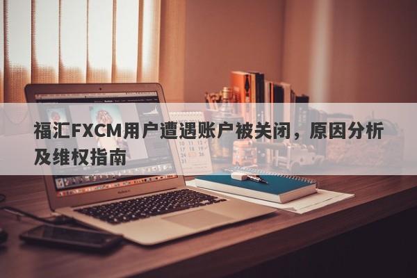 福汇FXCM用户遭遇账户被关闭，原因分析及维权指南-第1张图片-要懂汇