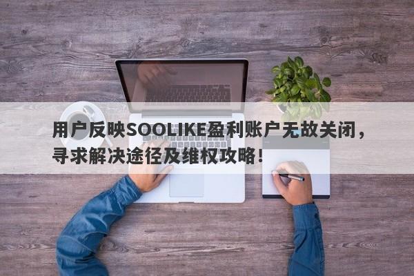 用户反映SOOLIKE盈利账户无故关闭，寻求解决途径及维权攻略！-第1张图片-要懂汇