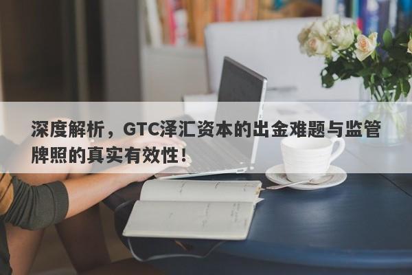 深度解析，GTC泽汇资本的出金难题与监管牌照的真实有效性！-第1张图片-要懂汇