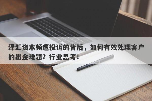 泽汇资本频遭投诉的背后，如何有效处理客户的出金难题？行业思考！-第1张图片-要懂汇