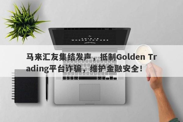 马来汇友集结发声，抵制Golden Trading平台诈骗，维护金融安全！-第1张图片-要懂汇