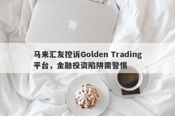 马来汇友控诉Golden Trading平台，金融投资陷阱需警惕-第1张图片-要懂汇