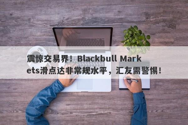 震惊交易界！Blackbull Markets滑点达非常规水平，汇友需警惕！-第1张图片-要懂汇