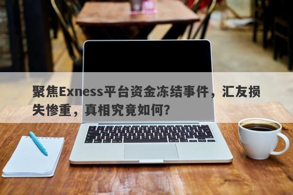 聚焦Exness平台资金冻结事件，汇友损失惨重，真相究竟如何？-第1张图片-要懂汇