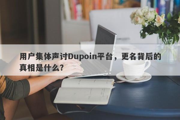 用户集体声讨Dupoin平台，更名背后的真相是什么？-第1张图片-要懂汇