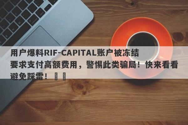 用户爆料RIF-CAPITAL账户被冻结要求支付高额费用，警惕此类骗局！快来看看避免踩雷！​​-第1张图片-要懂汇