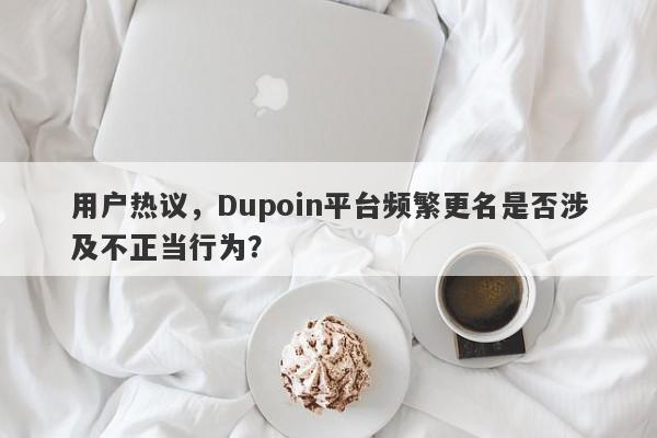 用户热议，Dupoin平台频繁更名是否涉及不正当行为？-第1张图片-要懂汇