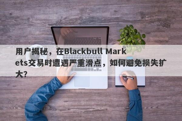 用户揭秘，在Blackbull Markets交易时遭遇严重滑点，如何避免损失扩大？-第1张图片-要懂汇