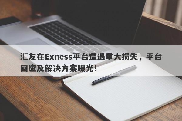 汇友在Exness平台遭遇重大损失，平台回应及解决方案曝光！-第1张图片-要懂汇