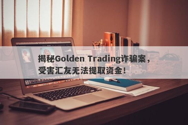 揭秘Golden Trading诈骗案，受害汇友无法提取资金！-第1张图片-要懂汇