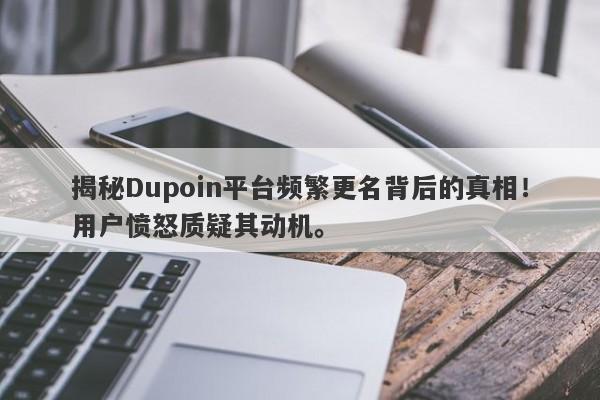 揭秘Dupoin平台频繁更名背后的真相！用户愤怒质疑其动机。-第1张图片-要懂汇