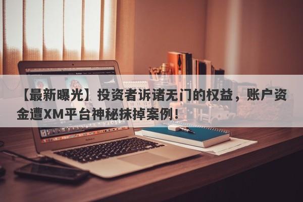 【最新曝光】投资者诉诸无门的权益，账户资金遭XM平台神秘抹掉案例！-第1张图片-要懂汇