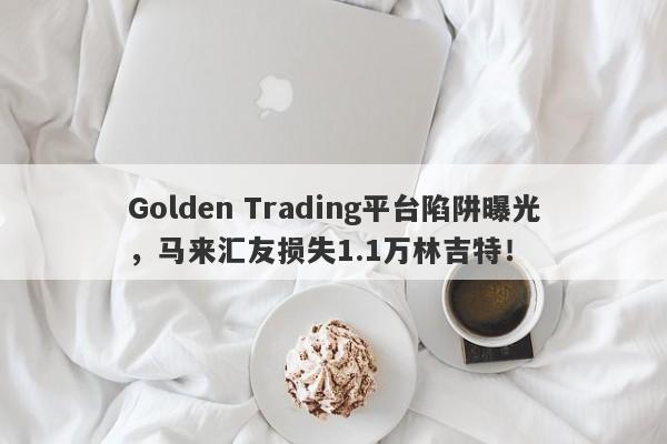 Golden Trading平台陷阱曝光，马来汇友损失1.1万林吉特！-第1张图片-要懂汇