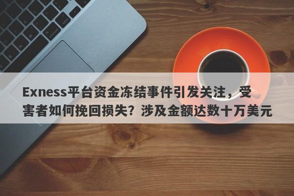 Exness平台资金冻结事件引发关注，受害者如何挽回损失？涉及金额达数十万美元-第1张图片-要懂汇