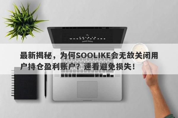 最新揭秘，为何SOOLIKE会无故关闭用户持仓盈利账户？速看避免损失！-第1张图片-要懂汇