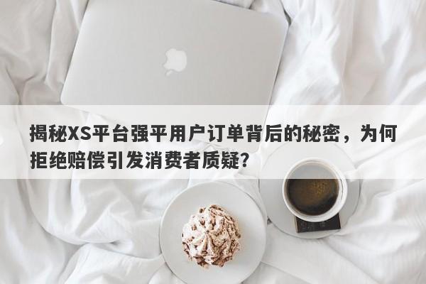 揭秘XS平台强平用户订单背后的秘密，为何拒绝赔偿引发消费者质疑？-第1张图片-要懂汇