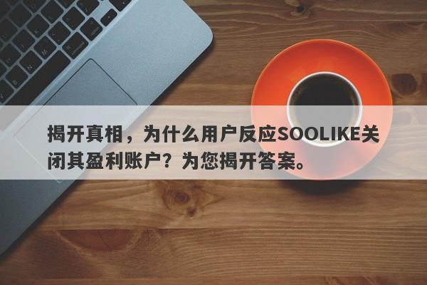 揭开真相，为什么用户反应SOOLIKE关闭其盈利账户？为您揭开答案。-第1张图片-要懂汇