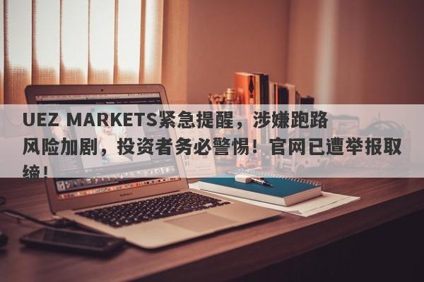 UEZ MARKETS紧急提醒，涉嫌跑路风险加剧，投资者务必警惕！官网已遭举报取缔！-第1张图片-要懂汇