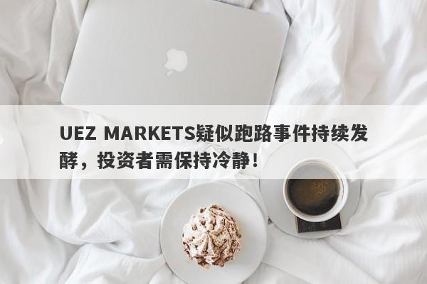 UEZ MARKETS疑似跑路事件持续发酵，投资者需保持冷静！-第1张图片-要懂汇