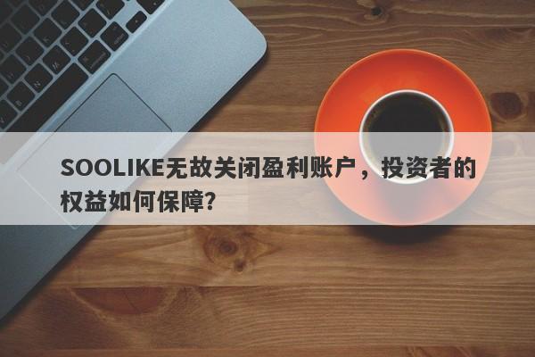 SOOLIKE无故关闭盈利账户，投资者的权益如何保障？-第1张图片-要懂汇