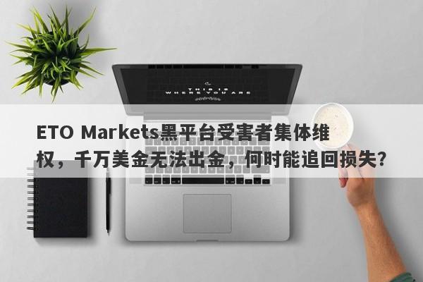 ETO Markets黑平台受害者集体维权，千万美金无法出金，何时能追回损失？-第1张图片-要懂汇