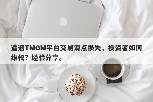 遭遇TMGM平台交易滑点损失，投资者如何维权？经验分享。-第1张图片-要懂汇