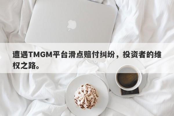 遭遇TMGM平台滑点赔付纠纷，投资者的维权之路。-第1张图片-要懂汇